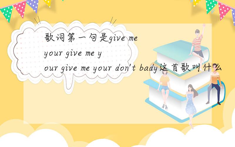 歌词第一句是give me your give me your give me your don't bady这首歌叫什么