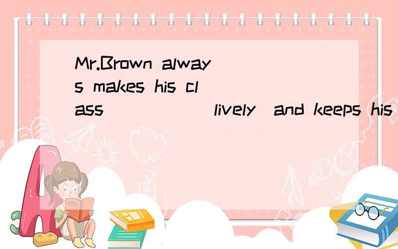 Mr.Brown always makes his class_____(lively)and keeps his students_____(interesting)in class.