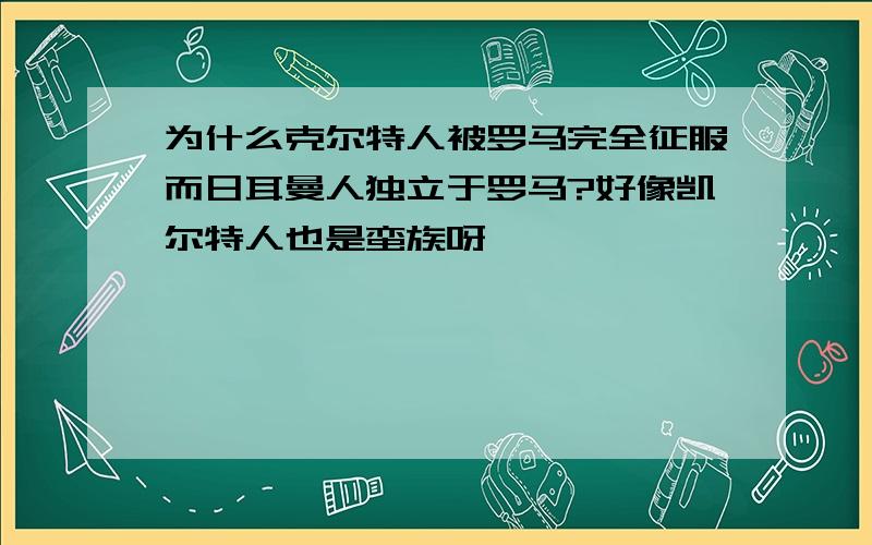 为什么克尔特人被罗马完全征服而日耳曼人独立于罗马?好像凯尔特人也是蛮族呀