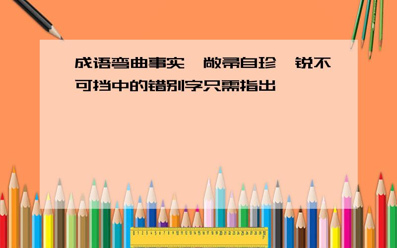 成语弯曲事实,敞帚自珍,锐不可挡中的错别字只需指出