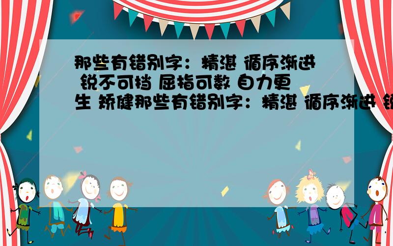 那些有错别字：精湛 循序渐进 锐不可挡 屈指可数 自力更生 矫健那些有错别字：精湛 循序渐进 锐不可挡 屈指可数 自力更生 矫健 悠然自得 金璧辉煌 风起云涌 芳草如荫 憨态可掬