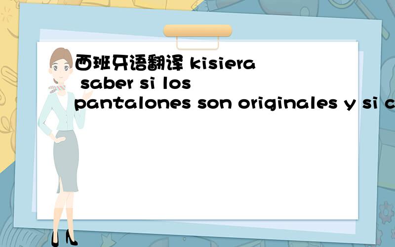 西班牙语翻译 kisiera saber si los pantalones son originales y si cuando se encarga de 20 piesas por