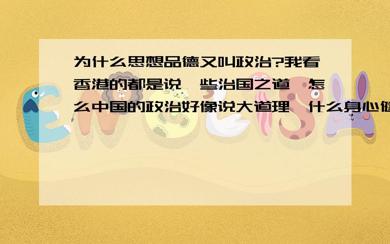 为什么思想品德又叫政治?我看香港的都是说一些治国之道,怎么中国的政治好像说大道理,什么身心健康什么的