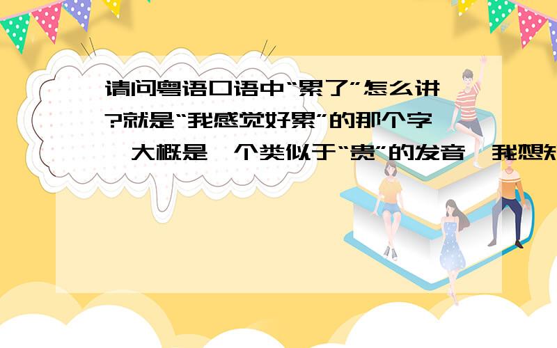 请问粤语口语中“累了”怎么讲?就是“我感觉好累”的那个字,大概是一个类似于“贵”的发音,我想知道这个字怎么写,准确的拼音以及声调是什么?