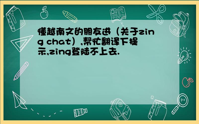 懂越南文的朋友进（关于zing chat）,帮忙翻译下提示,zing登陆不上去.