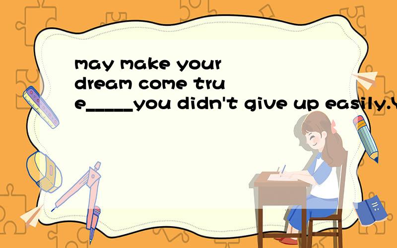 may make your dream come true_____you didn't give up easily.You may make your dream come true_____you didn't give up easily.A.as soon asB.untilC.though D.as long as