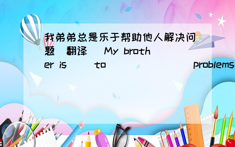 我弟弟总是乐于帮助他人解决问题(翻译） My brother is（ ）to （ ）（ ）（ ）problems.