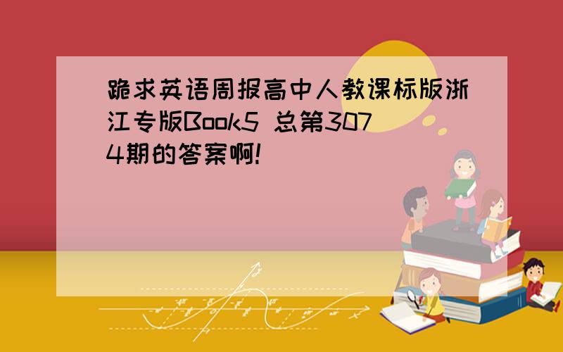 跪求英语周报高中人教课标版浙江专版Book5 总第3074期的答案啊!