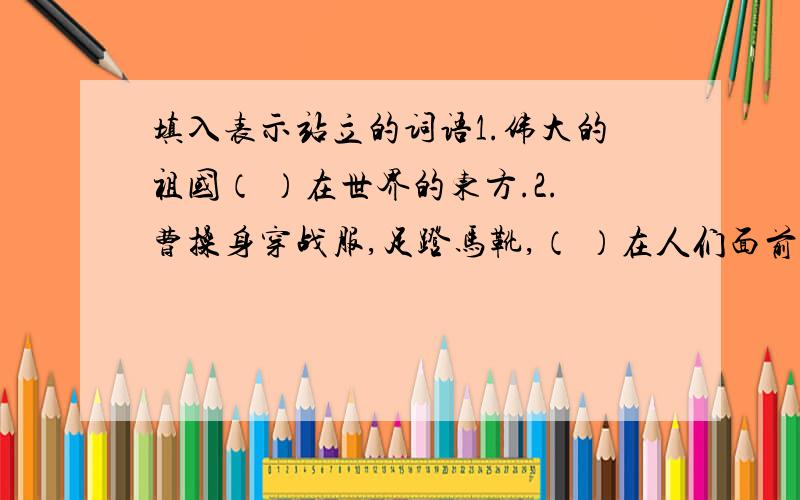 填入表示站立的词语1.伟大的祖国（ ）在世界的东方.2.曹操身穿战服,足蹬马靴,（ ）在人们面前.3.同学们（ ）在烈士墓前默哀.4.一排排的白杨像（ ）的哨兵.急用