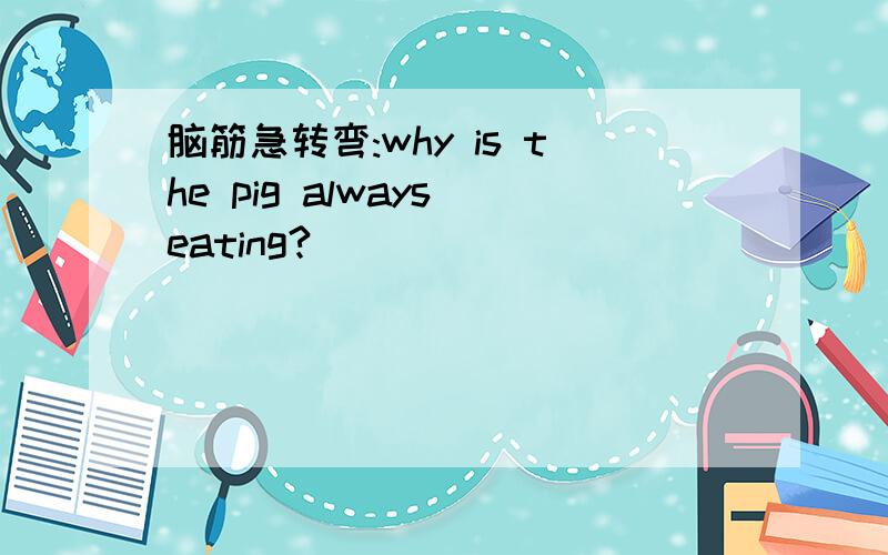 脑筋急转弯:why is the pig always eating?