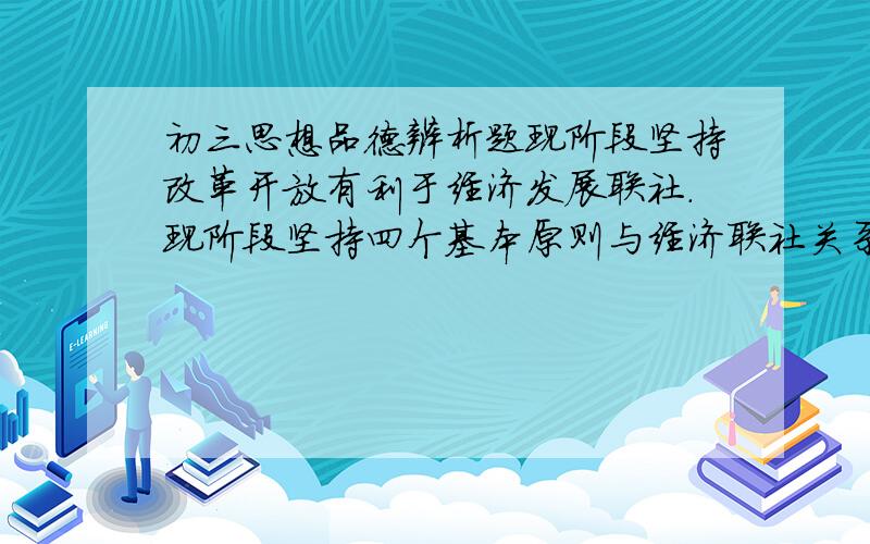 初三思想品德辨析题现阶段坚持改革开放有利于经济发展联社.现阶段坚持四个基本原则与经济联社关系不大辨析题!