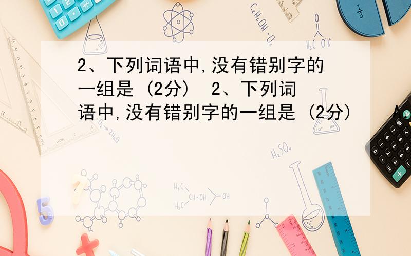 2、下列词语中,没有错别字的一组是 (2分)　2、下列词语中,没有错别字的一组是 (2分)　　A．萧索 急躁 卖弄 隐天弊日 B．侥幸 鄙夷 肯切 温故知新　　C．书籍 摇蓝 隔膜 无人问津 D．绝境 宽