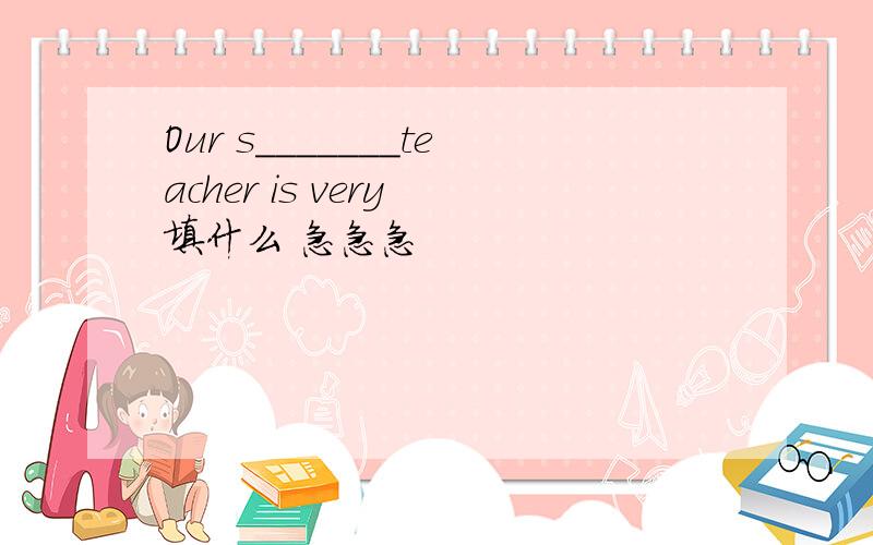 Our s_______teacher is very 填什么 急急急