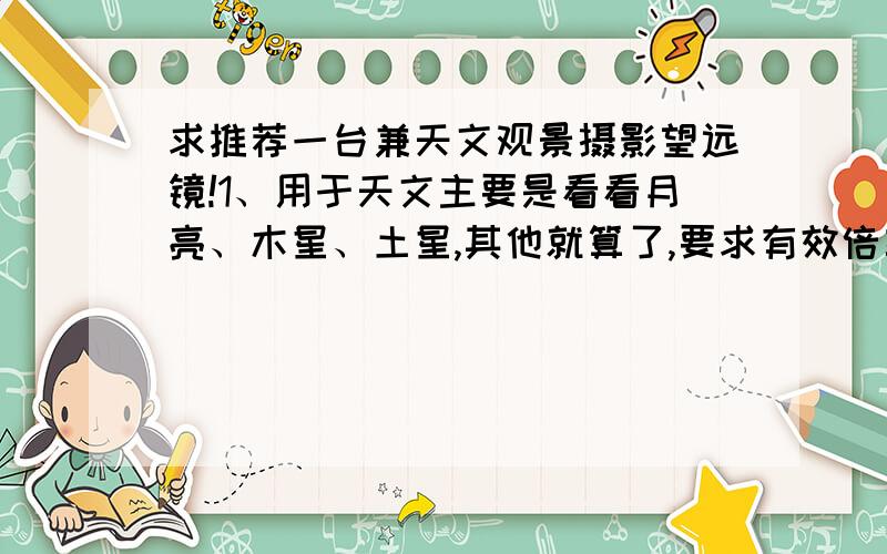 求推荐一台兼天文观景摄影望远镜!1、用于天文主要是看看月亮、木星、土星,其他就算了,要求有效倍率达到200倍,有一定的亮度和锐度.可以接索尼微单拍摄天文和景物.2、观天文的时间40%,观