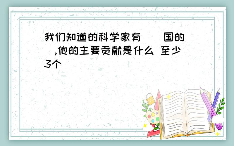 我们知道的科学家有（）国的（）,他的主要贡献是什么 至少3个