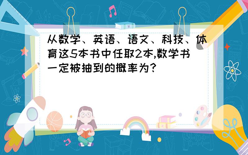 从数学、英语、语文、科技、体育这5本书中任取2本,数学书一定被抽到的概率为?