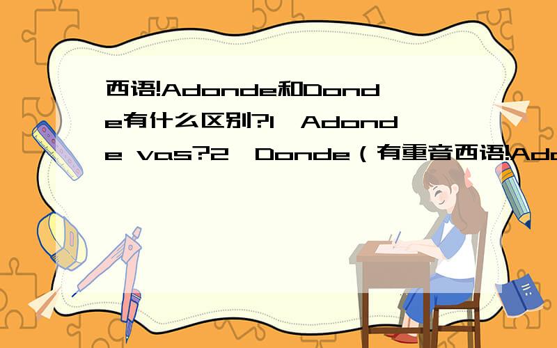 西语!Adonde和Donde有什么区别?1、Adonde vas?2、Donde（有重音西语!Adonde和Donde有什么区别?1、Adonde vas?2、Donde（有重音）esta（有重音）Plaza Sun Tower?