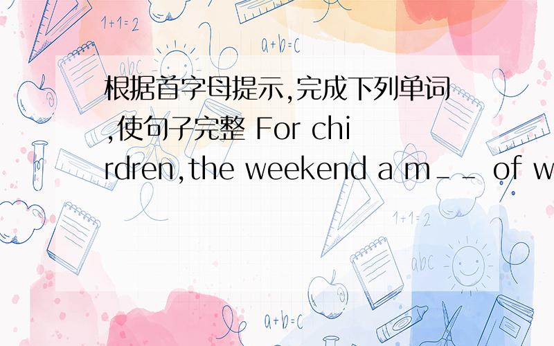 根据首字母提示,完成下列单词,使句子完整 For chirdren,the weekend a m＿＿ of work and fun.