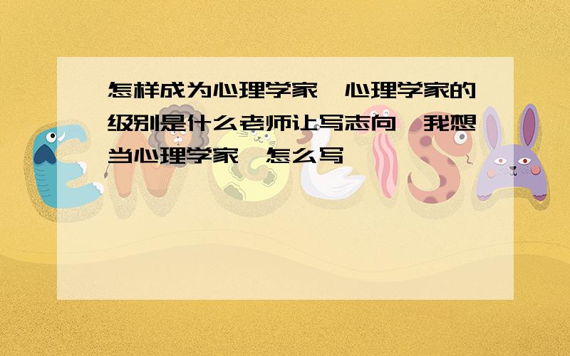 怎样成为心理学家,心理学家的级别是什么老师让写志向,我想当心理学家,怎么写