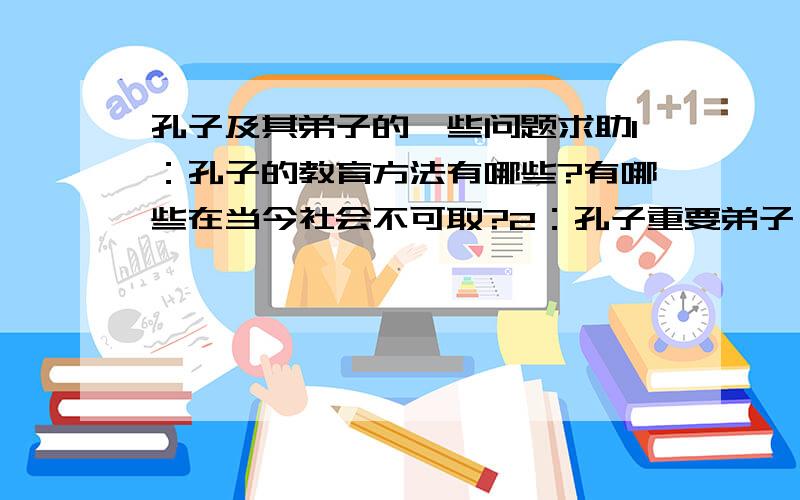 孔子及其弟子的一些问题求助1：孔子的教育方法有哪些?有哪些在当今社会不可取?2：孔子重要弟子 颜回,有若,曾参 有哪些实际 有哪些名言?3：儒家与道家欣赏哪一家?（100字左右理由最好）