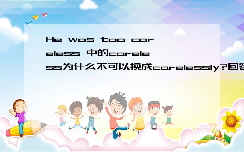 He was too careless 中的careless为什么不可以换成carelessly?回答具体