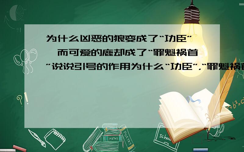 为什么凶恶的狼变成了“功臣”,而可爱的鹿却成了“罪魁祸首”说说引号的作用为什么“功臣”，“罪魁祸首”加引号请看一下《狼和鹿》这篇课文