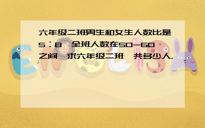 六年级二班男生和女生人数比是5：8,全班人数在50-60之间,求六年级二班一共多少人.