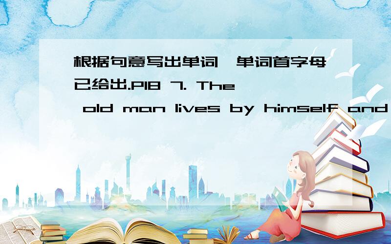 根据句意写出单词,单词首字母已给出.P18 7. The old man lives by himself and he feels l_____.