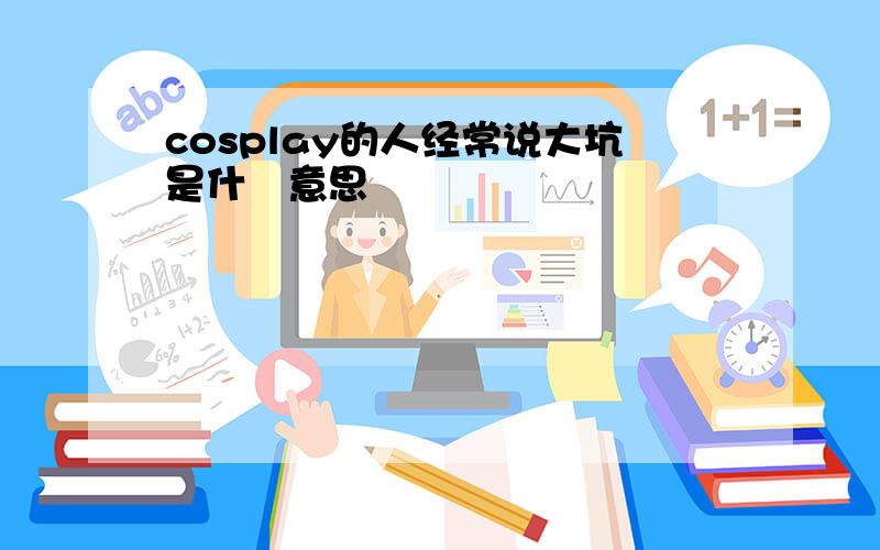 cosplay的人经常说大坑是什麼意思