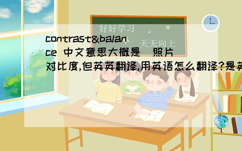 contrast&balance 中文意思大概是（照片）对比度,但英英翻译,用英语怎么翻译?是英英翻译哦