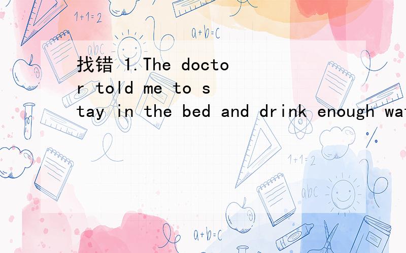 找错 1.The doctor told me to stay in the bed and drink enough water.2.Ann wants to be a nurse whe找错1.The doctor told me to stay in the bed and drink enough water.2.Ann wants to be a nurse when she grow up