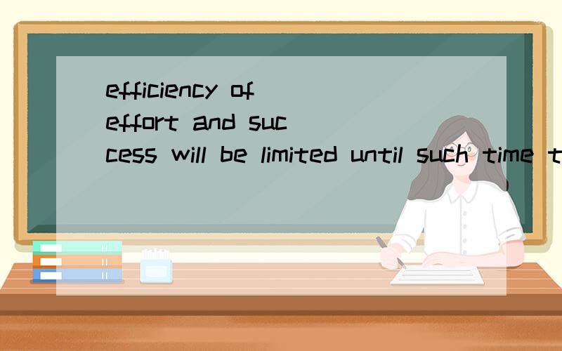 efficiency of effort and success will be limited until such time that: