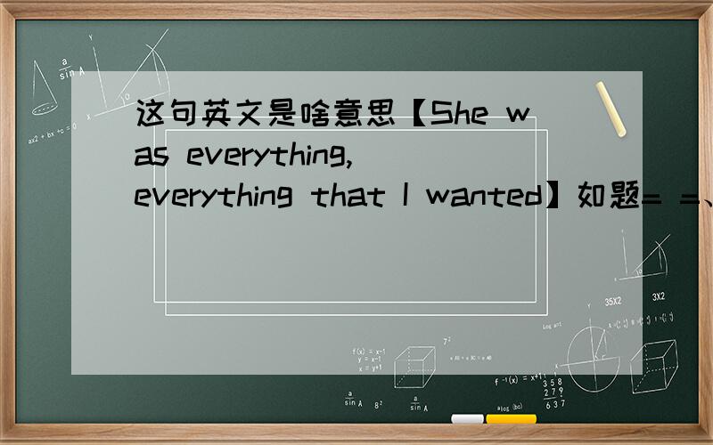 这句英文是啥意思【She was everything,everything that I wanted】如题= =、