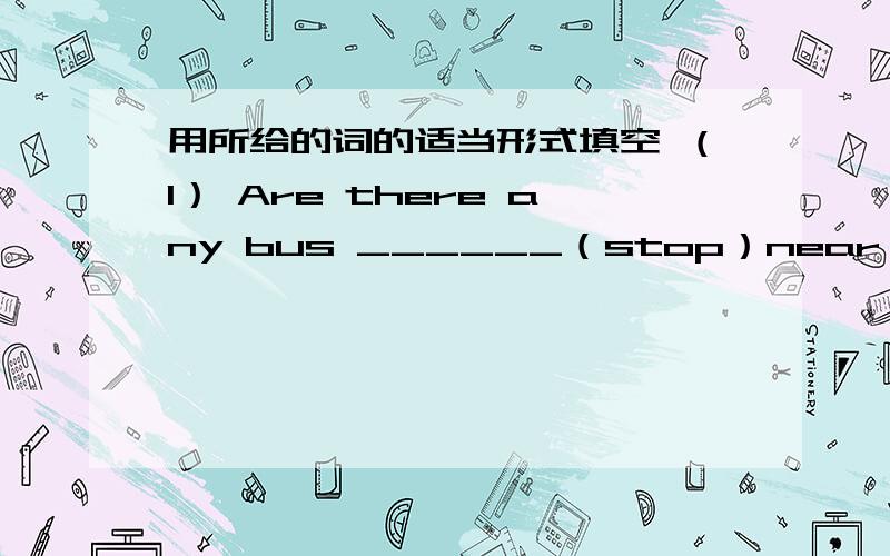 用所给的词的适当形式填空 （1） Are there any bus ______（stop）near here （2）How long does ittake ________（walk）to the train station?（3）One ______（kilometer） is one thousand meters