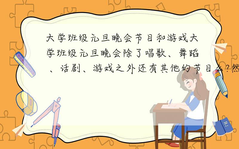 大学班级元旦晚会节目和游戏大学班级元旦晚会除了唱歌、舞蹈 、话剧、游戏之外还有其他的节目么?然后,游戏的话有哪些是适合在晚会上进行的?（复制粘贴的都行,只需要不是一样的,我一