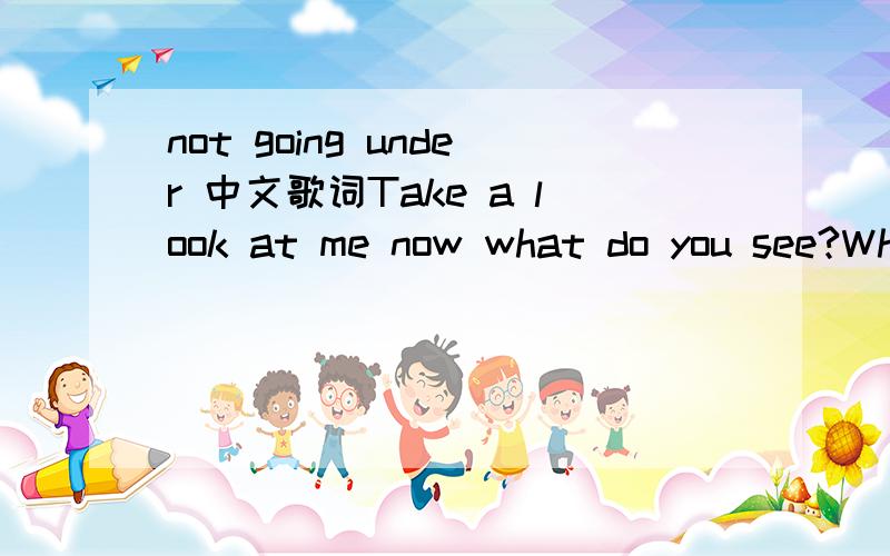 not going under 中文歌词Take a look at me now what do you see?What do I look like to you?Pretty lil’ girl in a pretty big worldLike I’m not sure what to do?I bet you think that I am some kind of foolWho’s never had to stand my ground or sta