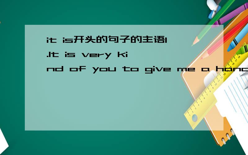 it is开头的句子的主语1.It is very kind of you to give me a hand in time2.It is 9o'clock when I went home我刚学什么句子成分,还不是很懂.请各位大神帮我画一下这两个句子的句子成分,主语谓语宾语状语啊什么