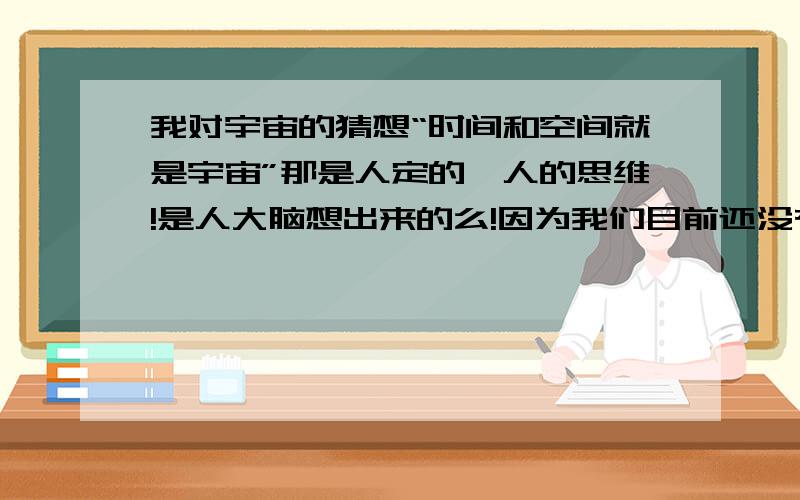 我对宇宙的猜想“时间和空间就是宇宙”那是人定的,人的思维!是人大脑想出来的么!因为我们目前还没有发现我们所处的所谓的“宇宙”有其他同时间的更加文明的生物存在.或者说以前存在