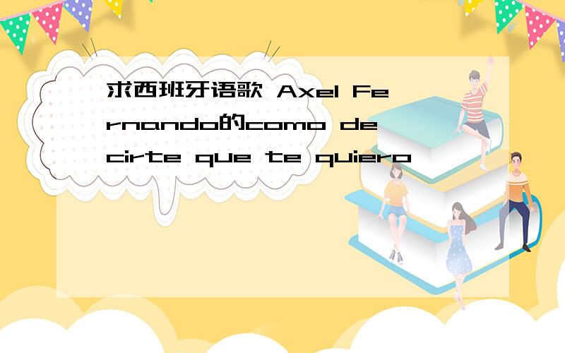 求西班牙语歌 Axel Fernando的como decirte que te quiero