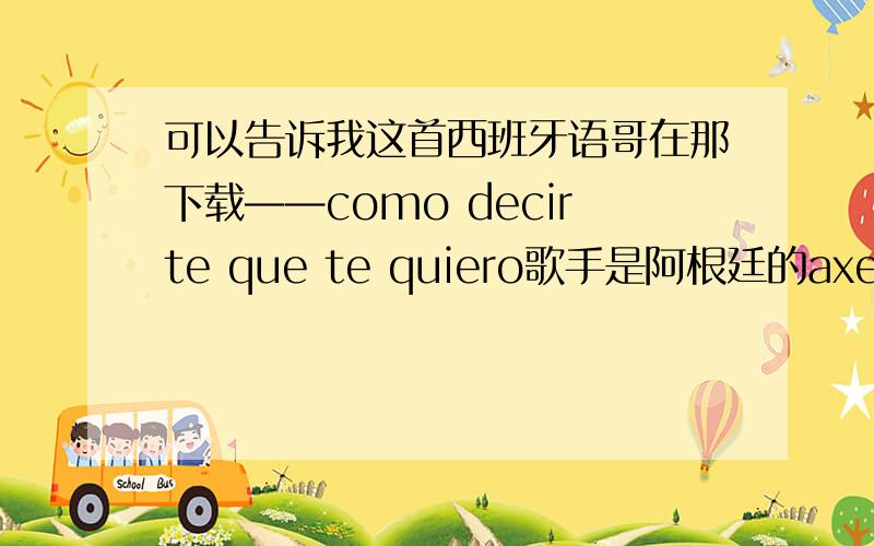 可以告诉我这首西班牙语哥在那下载——como decirte que te quiero歌手是阿根廷的axel fernando发到我邮箱liverpudlian@126.com 好吗?跪谢!