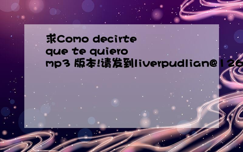 求Como decirte que te quiero mp3 版本!请发到liverpudlian@126.com .跪谢!