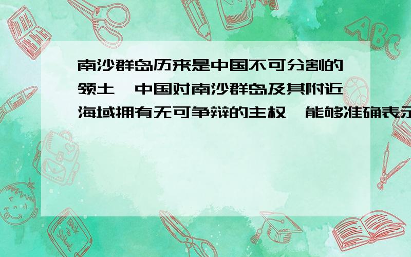 南沙群岛历来是中国不可分割的领土,中国对南沙群岛及其附近海域拥有无可争辩的主权,能够准确表示南沙群岛位置的是：A.北纬3度~11度 B.东经109度~117度 C.北京的正南方向 D.3度~11度,东经109