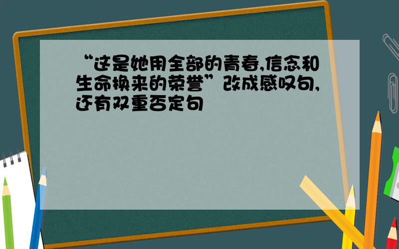 “这是她用全部的青春,信念和生命换来的荣誉”改成感叹句,还有双重否定句