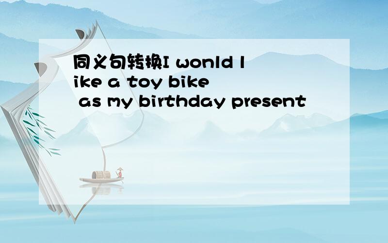 同义句转换I wonld like a toy bike as my birthday present