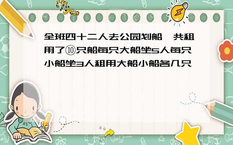 全班四十二人去公园划船一共租用了⑩只船每只大船坐5人每只小船坐3人租用大船小船各几只