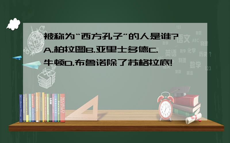 被称为“西方孔子”的人是谁?A.柏拉图B.亚里士多德C.牛顿D.布鲁诺除了苏格拉底!