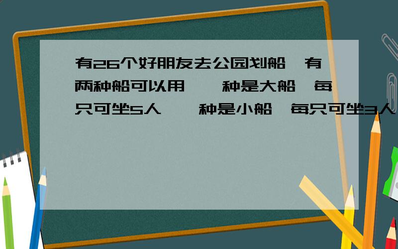 有26个好朋友去公园划船,有两种船可以用,一种是大船,每只可坐5人,一种是小船,每只可坐3人,大船的租金为20元,小船的租金为14元,你有哪几种租船方案?请至少写3种