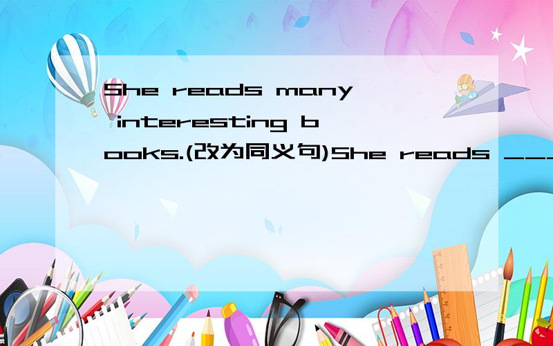 She reads many interesting books.(改为同义句)She reads ______ ______ interesting books.She reads ______ ______ ______ interesting books.要快