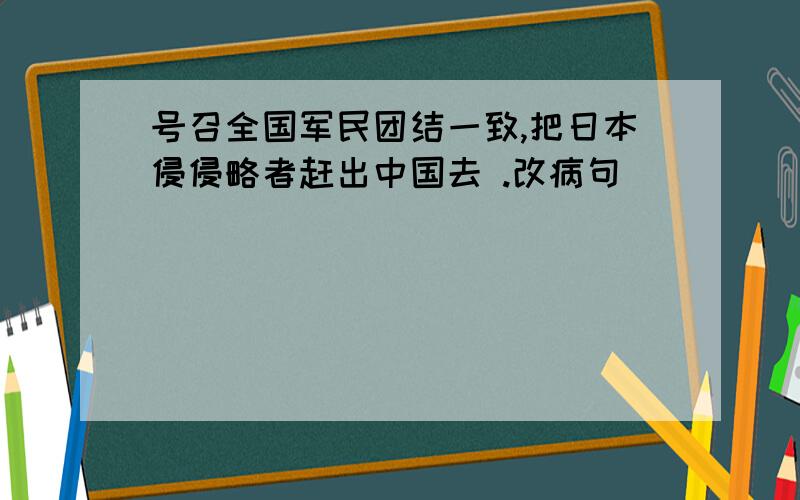 号召全国军民团结一致,把日本侵侵略者赶出中国去 .改病句