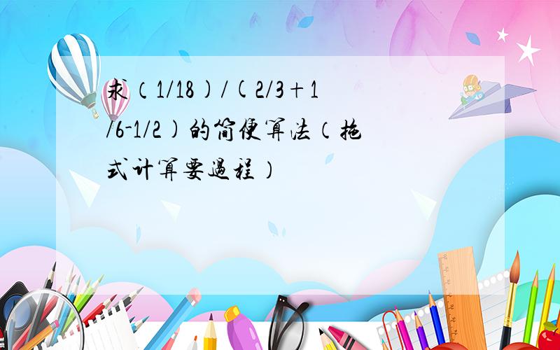 求（1/18)/(2/3+1/6-1/2)的简便算法（拖式计算要过程）